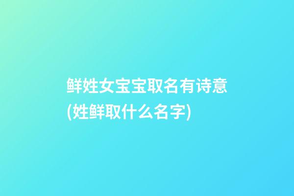 鲜姓女宝宝取名有诗意(姓鲜取什么名字)