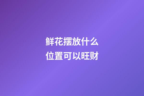 鲜花摆放什么位置可以旺财