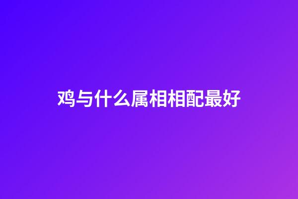 鸡与什么属相相配最好