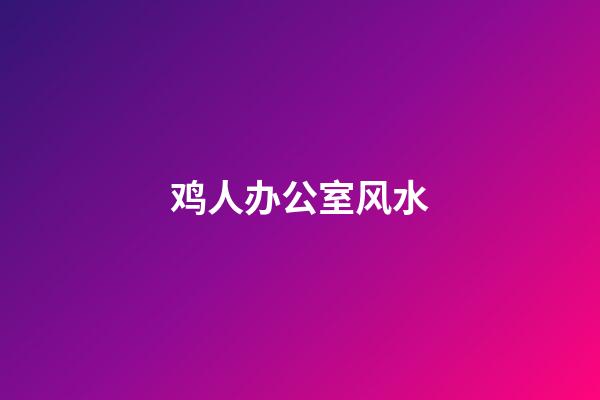 鸡人办公室风水