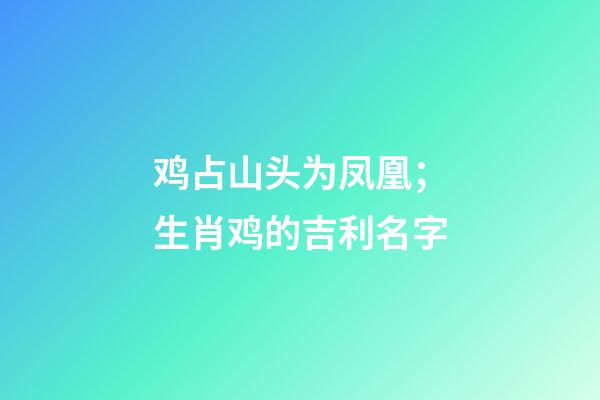 鸡占山头为凤凰；生肖鸡的吉利名字