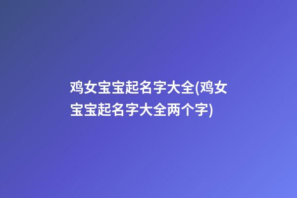鸡女宝宝起名字大全(鸡女宝宝起名字大全两个字)