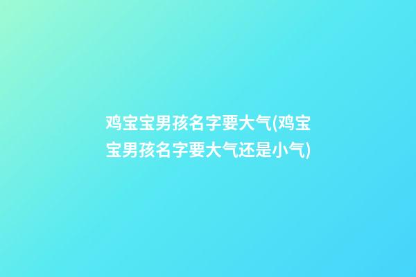 鸡宝宝男孩名字要大气(鸡宝宝男孩名字要大气还是小气)