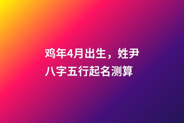 鸡年4月出生，姓尹八字五行起名测算
