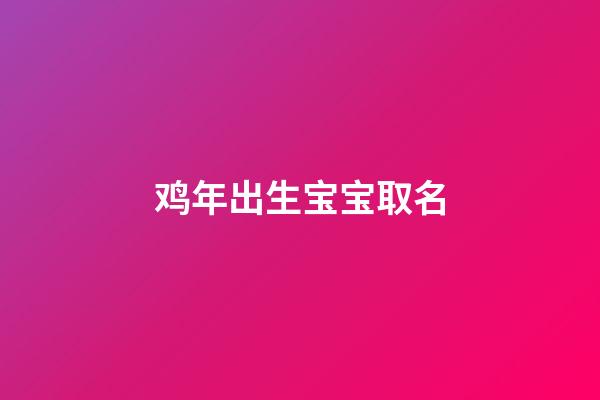 鸡年出生宝宝取名(鸡年宝宝起名大全2023)-第1张-宝宝起名-玄机派