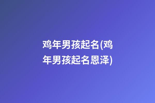 鸡年男孩起名(鸡年男孩起名恩泽)