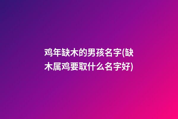 鸡年缺木的男孩名字(缺木属鸡要取什么名字好)