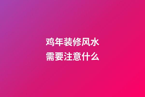 鸡年装修风水需要注意什么?