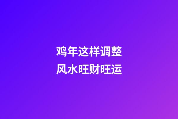 鸡年这样调整风水旺财旺运