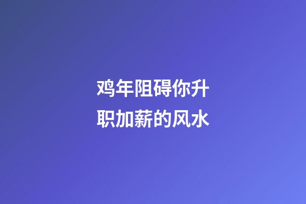 鸡年阻碍你升职加薪的风水
