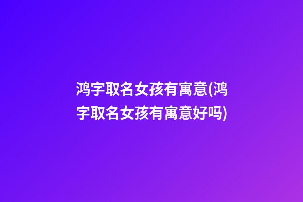 鸿字取名女孩有寓意(鸿字取名女孩有寓意好吗)