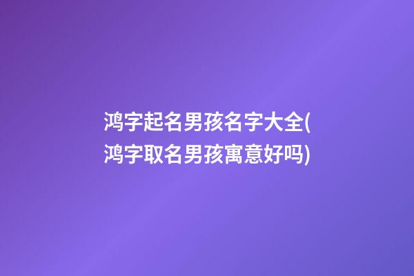 鸿字起名男孩名字大全(鸿字取名男孩寓意好吗)