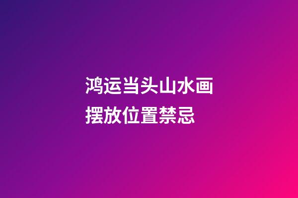 鸿运当头山水画摆放位置禁忌