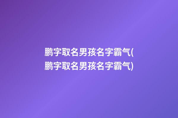 鹏字取名男孩名字霸气(鹏字取名男孩名字霸气)