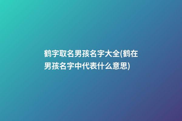 鹤字取名男孩名字大全(鹤在男孩名字中代表什么意思)