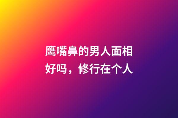 鹰嘴鼻的男人面相好吗，修行在个人