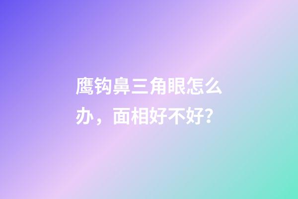 鹰钩鼻三角眼怎么办，面相好不好？