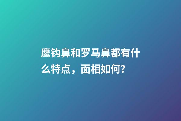 鹰钩鼻和罗马鼻都有什么特点，面相如何？
