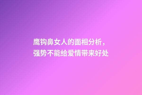 鹰钩鼻女人的面相分析，强势不能给爱情带来好处