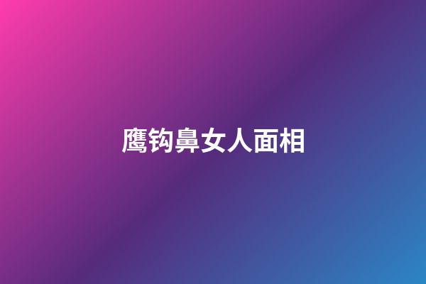 鹰钩鼻女人面相