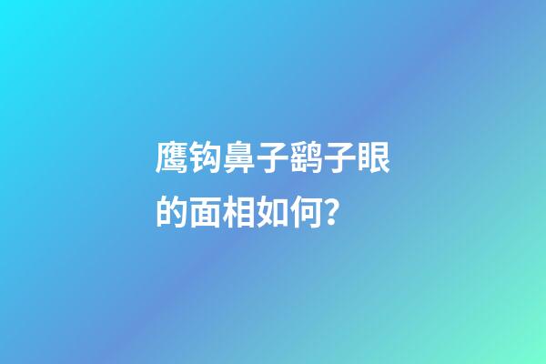 鹰钩鼻子鹞子眼的面相如何？