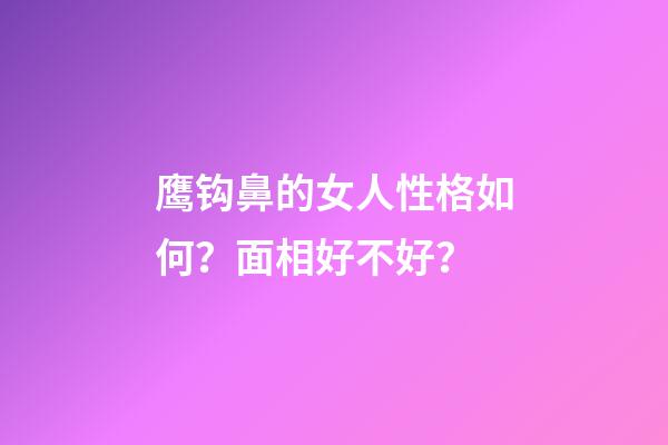 鹰钩鼻的女人性格如何？面相好不好？
