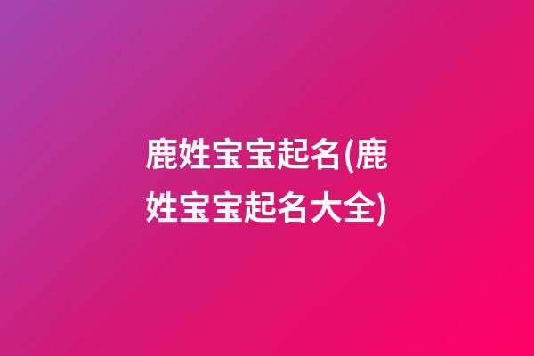 鹿姓宝宝起名(鹿姓宝宝起名大全)