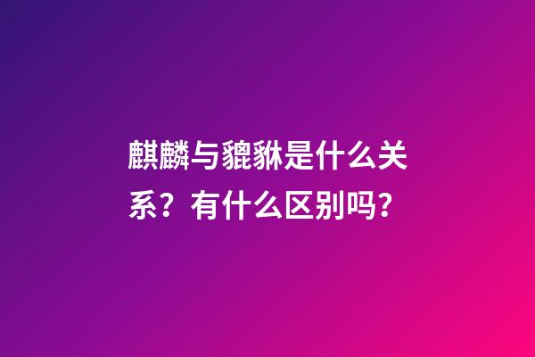 麒麟与貔貅是什么关系？有什么区别吗？