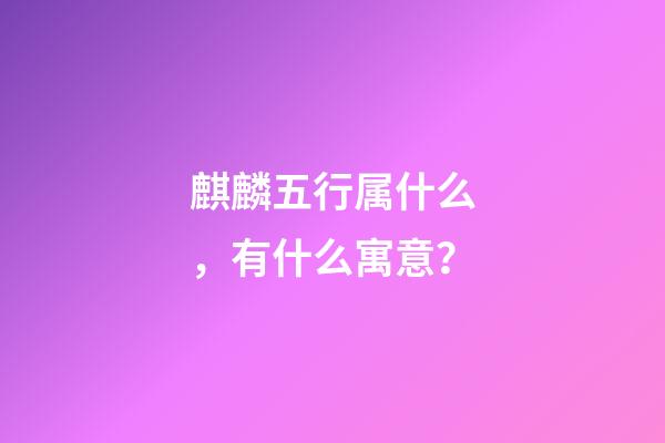 麒麟五行属什么，有什么寓意？