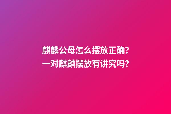 麒麟公母怎么摆放正确？一对麒麟摆放有讲究吗？