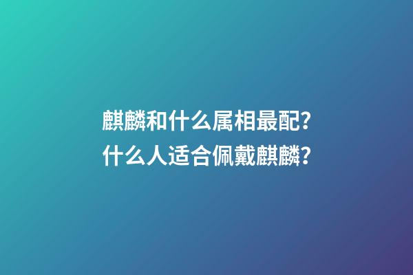 麒麟和什么属相最配？什么人适合佩戴麒麟？