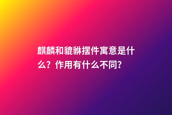 麒麟和貔貅摆件寓意是什么？作用有什么不同？