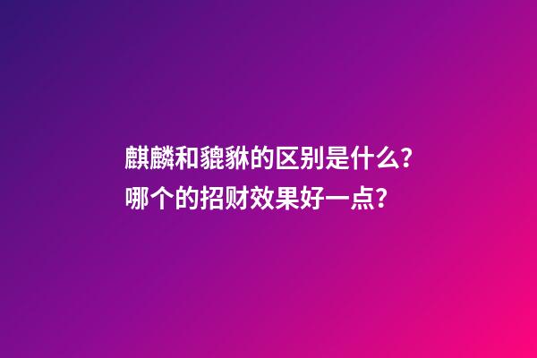 麒麟和貔貅的区别是什么？哪个的招财效果好一点？
