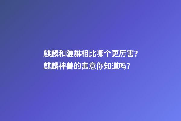 麒麟和貔貅相比哪个更厉害？麒麟神兽的寓意你知道吗？