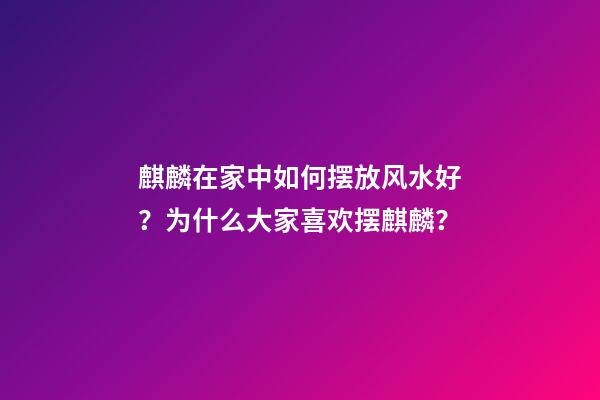 麒麟在家中如何摆放风水好？为什么大家喜欢摆麒麟？