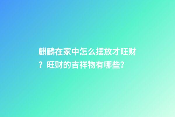 麒麟在家中怎么摆放才旺财？旺财的吉祥物有哪些？