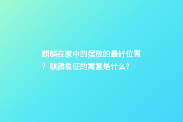 麒麟在家中的摆放的最好位置？麒麟象征的寓意是什么？