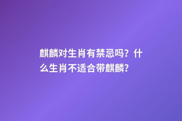麒麟对生肖有禁忌吗？什么生肖不适合带麒麟？