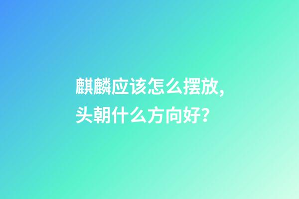 麒麟应该怎么摆放,头朝什么方向好？