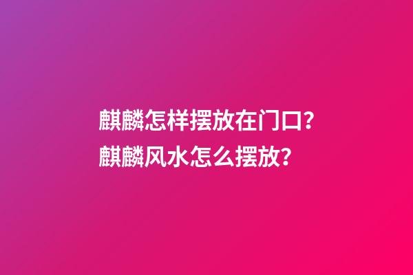 麒麟怎样摆放在门口？麒麟风水怎么摆放？