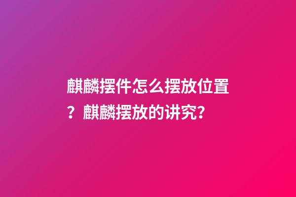 麒麟摆件怎么摆放位置？麒麟摆放的讲究？