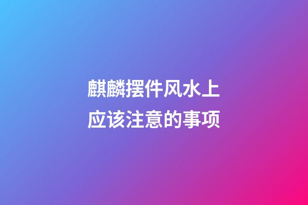 麒麟摆件风水上应该注意的事项