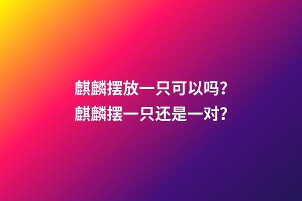 麒麟摆放一只可以吗？麒麟摆一只还是一对？