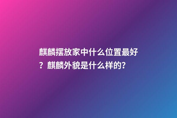 麒麟摆放家中什么位置最好？麒麟外貌是什么样的？