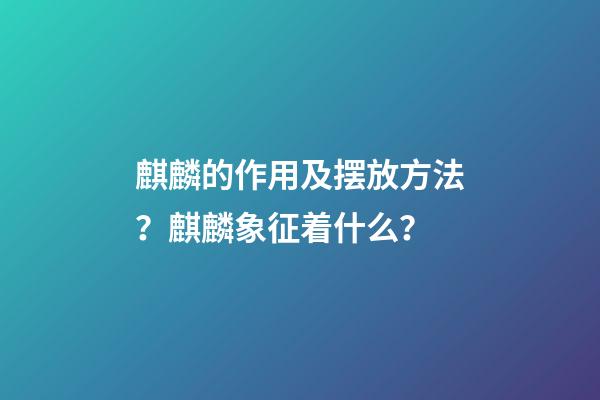 麒麟的作用及摆放方法？麒麟象征着什么？