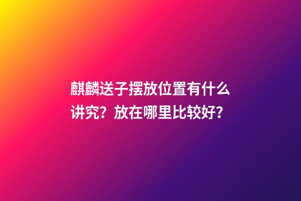 麒麟送子摆放位置有什么讲究？放在哪里比较好？