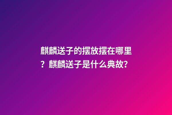 麒麟送子的摆放摆在哪里？麒麟送子是什么典故？