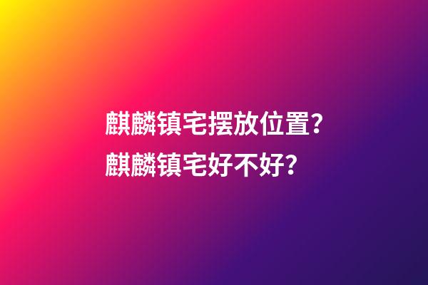 麒麟镇宅摆放位置？麒麟镇宅好不好？
