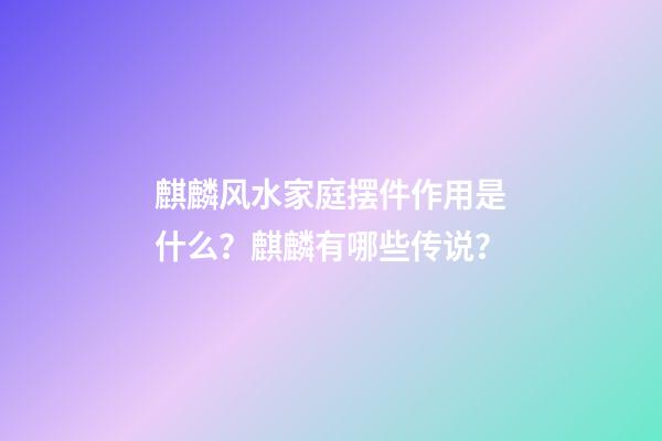 麒麟风水家庭摆件作用是什么？麒麟有哪些传说？