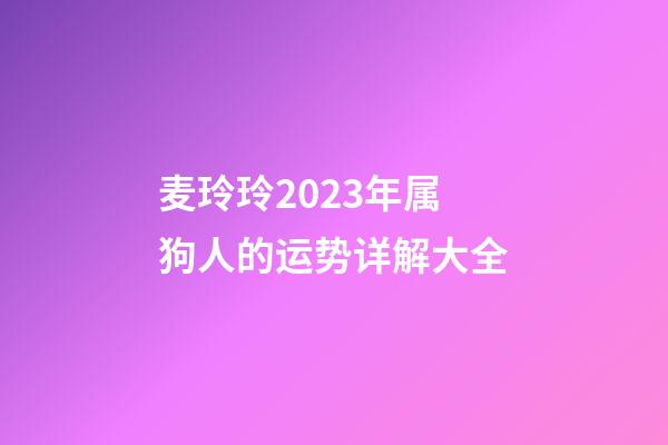 麦玲玲2023年属狗人的运势详解大全
